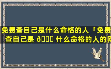 免费查自己是什么命格的人「免费查自己是 🐞 什么命格的人的网站」